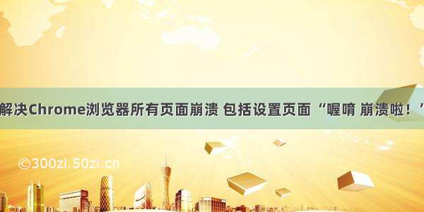 解决Chrome浏览器所有页面崩溃 包括设置页面 “喔唷 崩溃啦！”