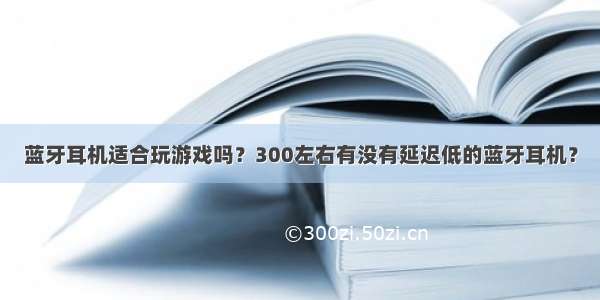 蓝牙耳机适合玩游戏吗？300左右有没有延迟低的蓝牙耳机？