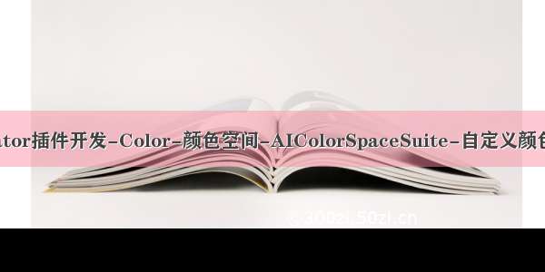 Adobe illustrator插件开发-Color-颜色空间-AIColorSpaceSuite-自定义颜色-AICustomC