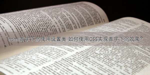 html首字下沉使用设置类 如何使用CSS实现首字下沉效果？