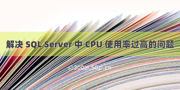 解决 SQL Server 中 CPU 使用率过高的问题