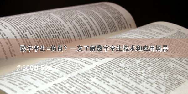 数字孪生=仿真？一文了解数字孪生技术和应用场景