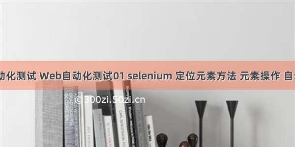 软件测试 自动化测试 Web自动化测试01 selenium 定位元素方法 元素操作 自动化脚本开发