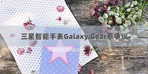 三星智能手表Galaxy Gear惹争议