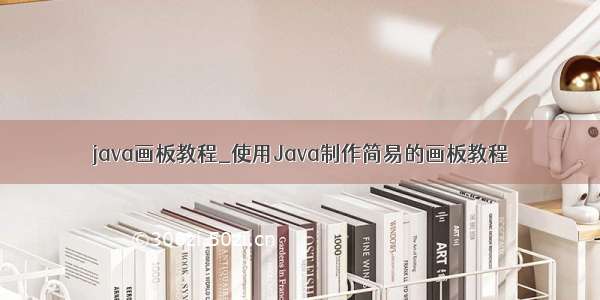 java画板教程_使用Java制作简易的画板教程