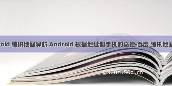 android 腾讯地图导航 Android 根据地址调手机的高德 百度 腾讯地图导航