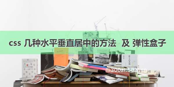 css 几种水平垂直居中的方法  及 弹性盒子