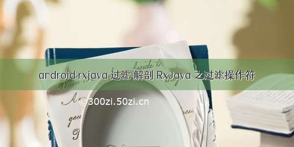 android rxjava 过滤 解剖 RxJava 之过滤操作符