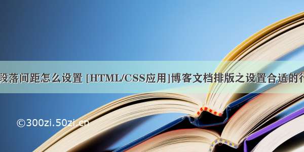 html css中文字段落间距怎么设置 [HTML/CSS应用]博客文档排版之设置合适的行间距与段间距...