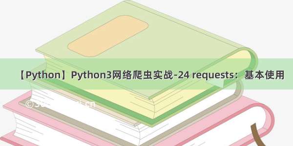 【Python】Python3网络爬虫实战-24 requests：基本使用