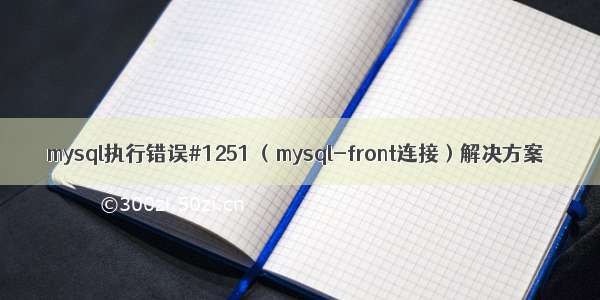 mysql执行错误#1251 （mysql-front连接）解决方案