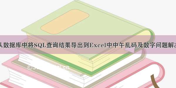 从数据库中将SQL查询结果导出到Excel中中午乱码及数字问题解决