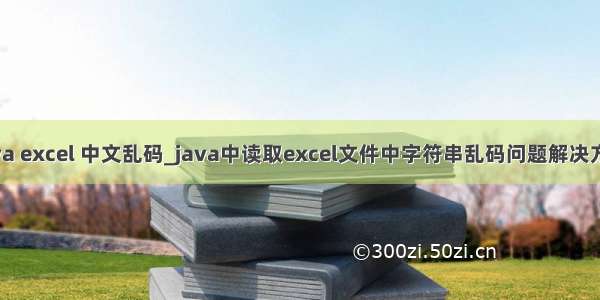 java excel 中文乱码_java中读取excel文件中字符串乱码问题解决方法