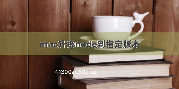 mac升级node到指定版本