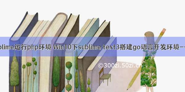 win10 sublime运行php环境 Win10下sublime text3搭建go语言开发环境--工具篇