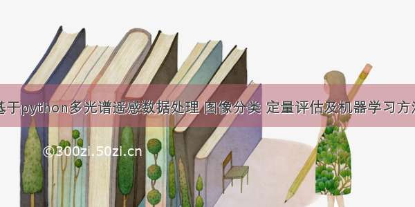 基于python多光谱遥感数据处理 图像分类 定量评估及机器学习方法