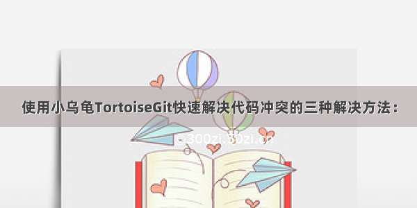 使用小乌龟TortoiseGit快速解决代码冲突的三种解决方法：