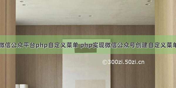 微信公众平台php自定义菜单 php实现微信公众号创建自定义菜单