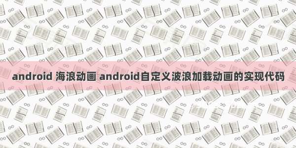 android 海浪动画 android自定义波浪加载动画的实现代码
