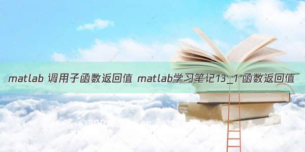 matlab 调用子函数返回值 matlab学习笔记13_1 函数返回值