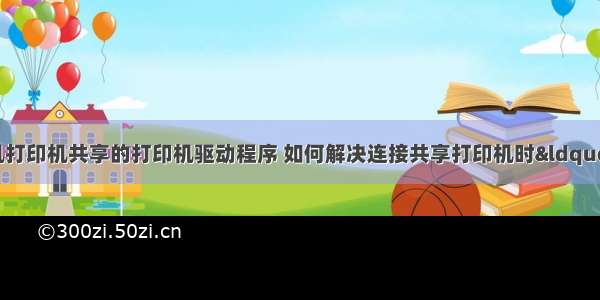 如何使用计算机打印机共享的打印机驱动程序 如何解决连接共享打印机时“找不到驱动程