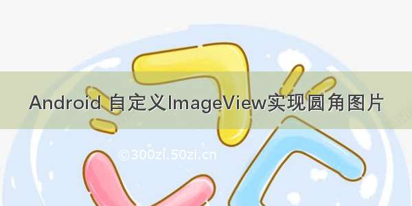 Android 自定义ImageView实现圆角图片