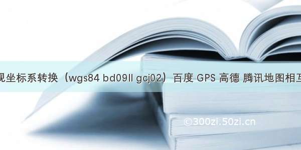 JS实现坐标系转换（wgs84 bd09ll gcj02）百度 GPS 高德 腾讯地图相互转换