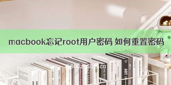 macbook忘记root用户密码 如何重置密码