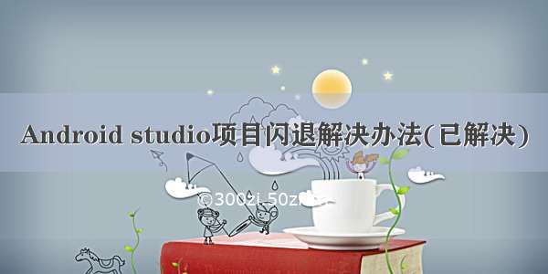 Android studio项目闪退解决办法(已解决)