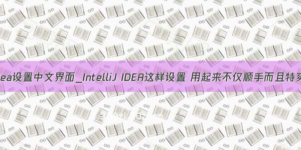 idea设置中文界面_IntelliJ IDEA这样设置 用起来不仅顺手而且特爽