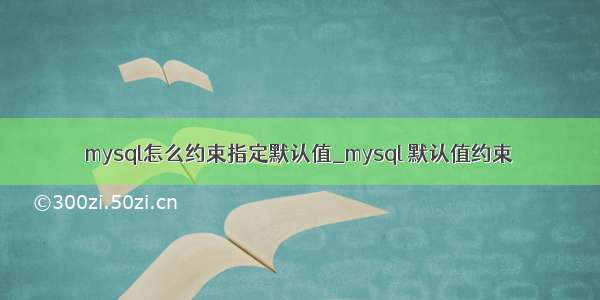 mysql怎么约束指定默认值_mysql 默认值约束