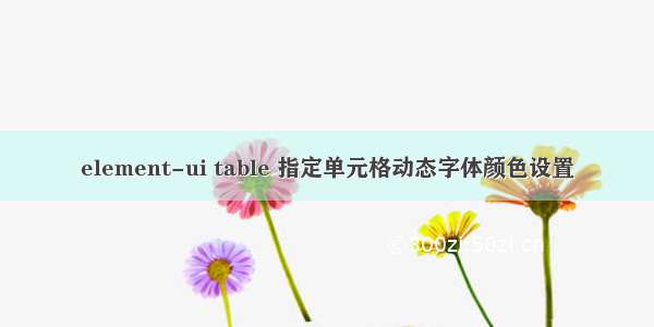 element-ui table 指定单元格动态字体颜色设置