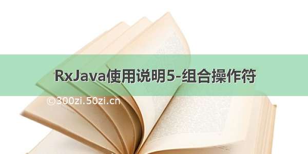 RxJava使用说明5-组合操作符