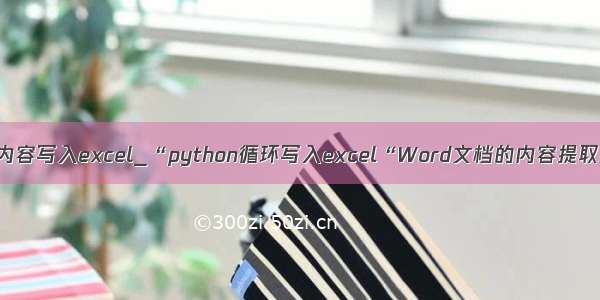 python读取word内容写入excel_“python循环写入excel“Word文档的内容提取到excel表格中...