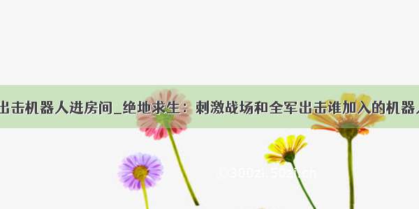 全军出击机器人进房间_绝地求生：刺激战场和全军出击谁加入的机器人多？