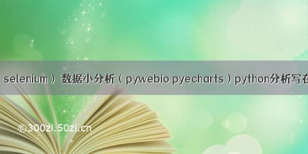 爬虫小实战（selenium） 数据小分析（pywebio pyecharts）python分析写在网页 爬取