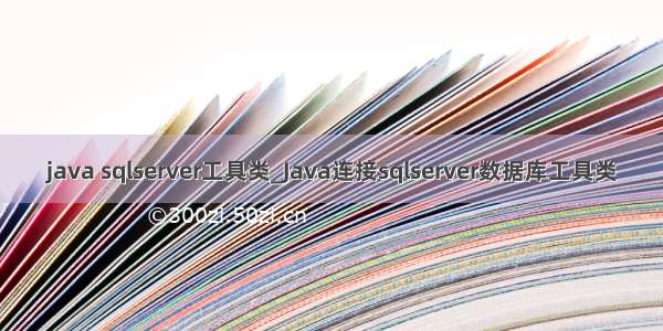 java sqlserver工具类_Java连接sqlserver数据库工具类