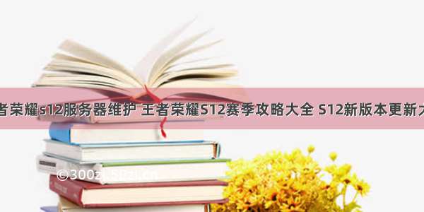 王者荣耀s12服务器维护 王者荣耀S12赛季攻略大全 S12新版本更新大全