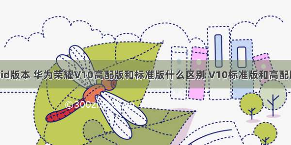 华为v10的android版本 华为荣耀V10高配版和标准版什么区别 V10标准版和高配版 - 99安卓游戏...