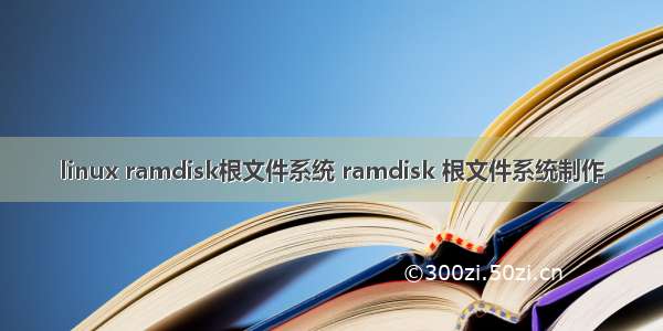 linux ramdisk根文件系统 ramdisk 根文件系统制作