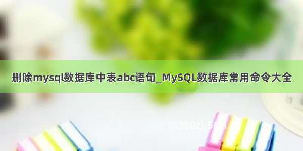 删除mysql数据库中表abc语句_MySQL数据库常用命令大全