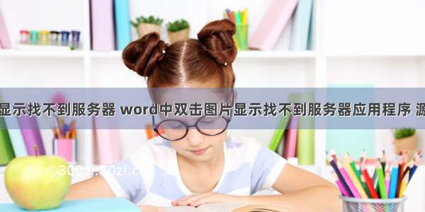 软件打开显示找不到服务器 word中双击图片显示找不到服务器应用程序 源文件或项