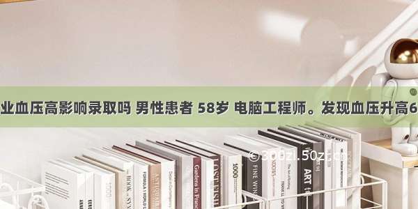 计算机专业血压高影响录取吗 男性患者 58岁 电脑工程师。发现血压升高6年 血脂增