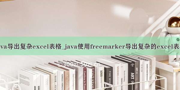 java导出复杂excel表格_java使用freemarker导出复杂的excel表格