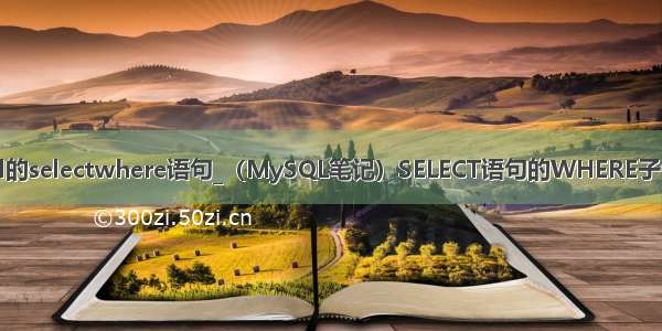 mysql的selectwhere语句_（MySQL笔记）SELECT语句的WHERE子句详解