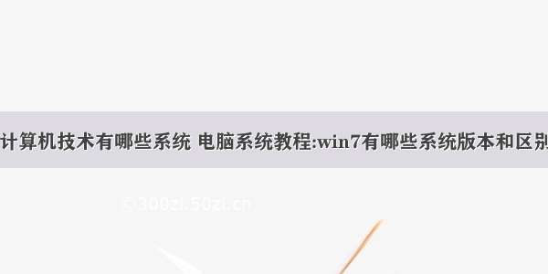 计算机技术有哪些系统 电脑系统教程:win7有哪些系统版本和区别