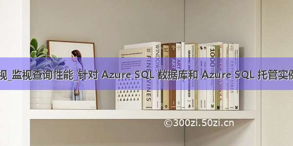 使用 DMV 进行监视_监视查询性能_针对 Azure SQL 数据库和 Azure SQL 托管实例进行手动性能优化