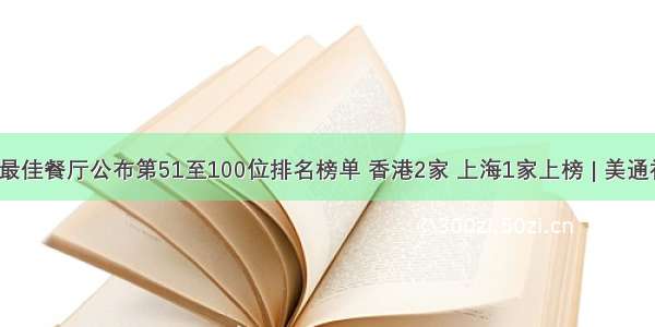 全球50最佳餐厅公布第51至100位排名榜单 香港2家 上海1家上榜 | 美通社头条...