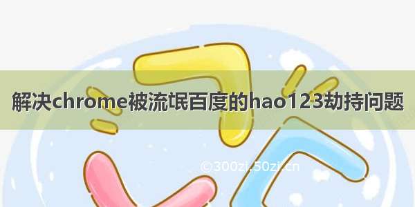 解决chrome被流氓百度的hao123劫持问题