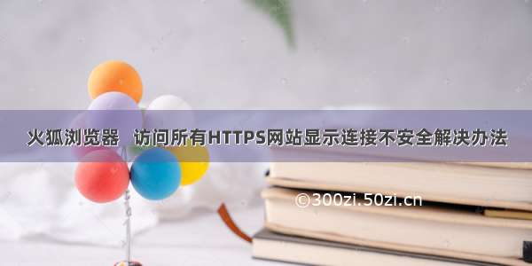 火狐浏览器   访问所有HTTPS网站显示连接不安全解决办法